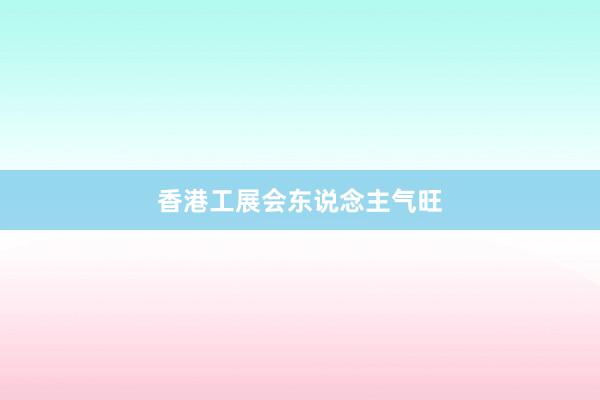 香港工展会东说念主气旺